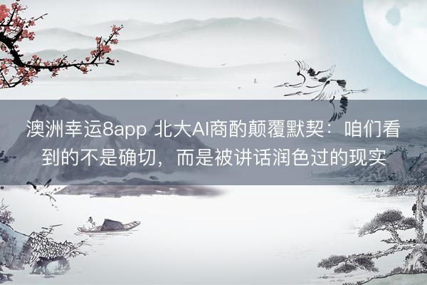 澳洲幸運(yùn)8app 北大AI商酌顛覆默契：咱們看到的不是確切，而是被講話潤(rùn)色過的現(xiàn)實(shí)