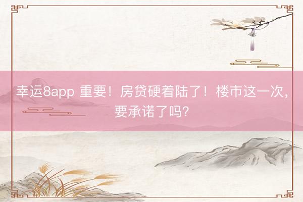 幸運(yùn)8app 重要！房貸硬著陸了！樓市這一次，要承諾了嗎？