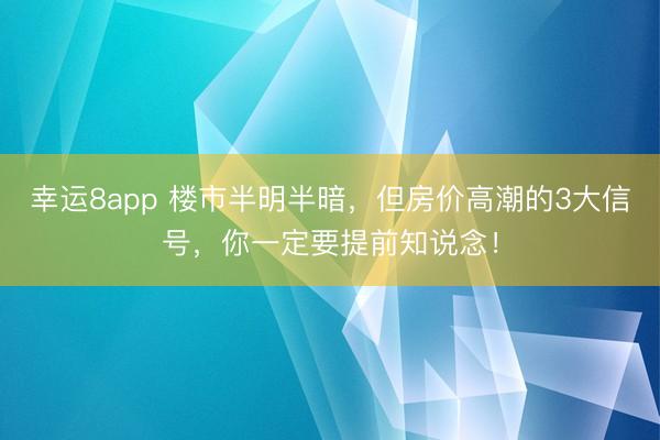 幸運8app 樓市半明半暗，但房價高潮的3大信號，你一定要提前知說念！