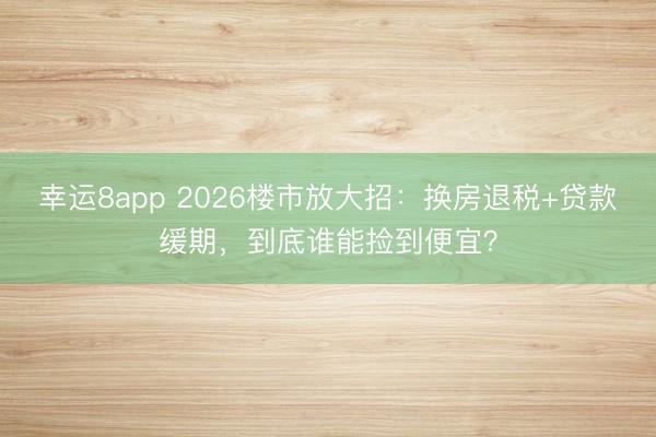 幸運8app 2026樓市放大招：換房退稅+貸款緩期，到底誰能撿到便宜？