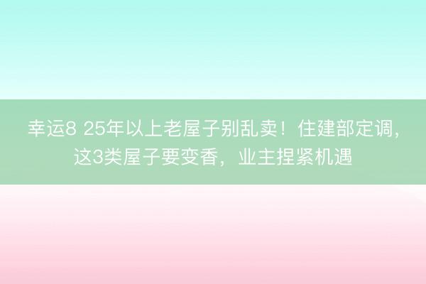 幸運(yùn)8 25年以上老屋子別亂賣！住建部定調(diào)，這3類屋子要變香，業(yè)主捏緊機(jī)遇