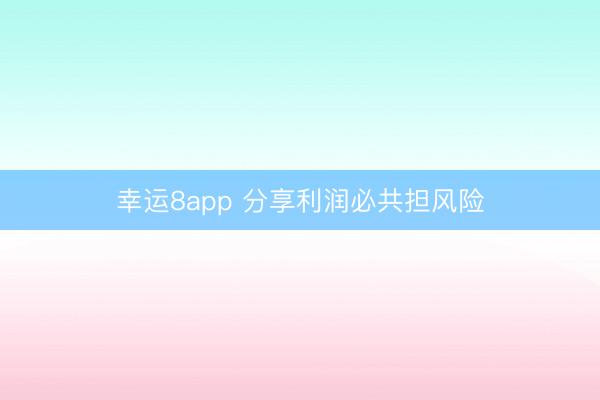 幸運8app 分享利潤必共擔風險