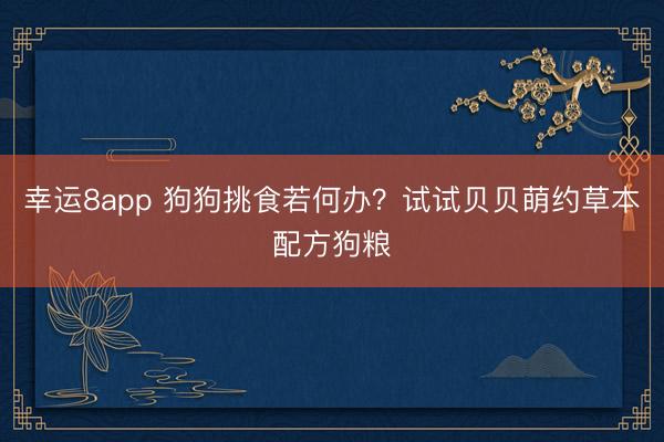 幸運(yùn)8app 狗狗挑食若何辦？試試貝貝萌約草本配方狗糧