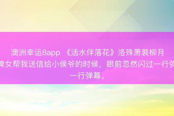 澳洲幸運(yùn)8app 《活水伴落花》洛殊蕭裴柳月 讓婢女幫我送信給小侯爺?shù)臅r候，眼前忽然閃過一行彈幕。