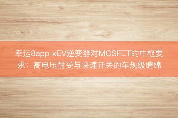 幸運8app xEV逆變器對MOSFET的中樞要求：高電壓耐受與快速開關的車規級纏綿