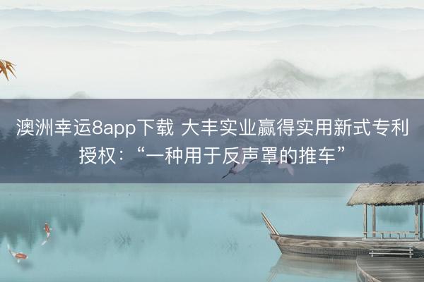 澳洲幸運(yùn)8app下載 大豐實(shí)業(yè)贏得實(shí)用新式專利授權(quán)：“一種用于反聲罩的推車”