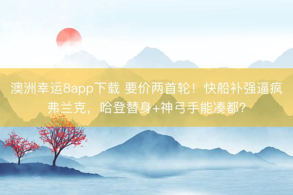 澳洲幸運8app下載 要價兩首輪！快船補強逼瘋弗蘭克，哈登替身+神弓手能湊都？