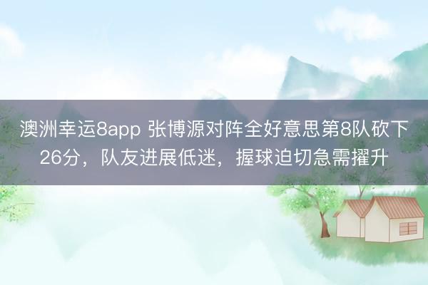 澳洲幸運8app 張博源對陣全好意思第8隊砍下26分，隊友進展低迷，握球迫切急需擢升