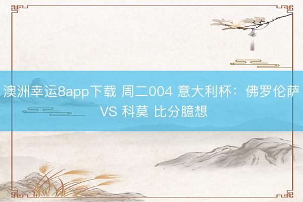 澳洲幸運(yùn)8app下載 周二004 意大利杯：佛羅倫薩 VS 科莫 比分臆想
