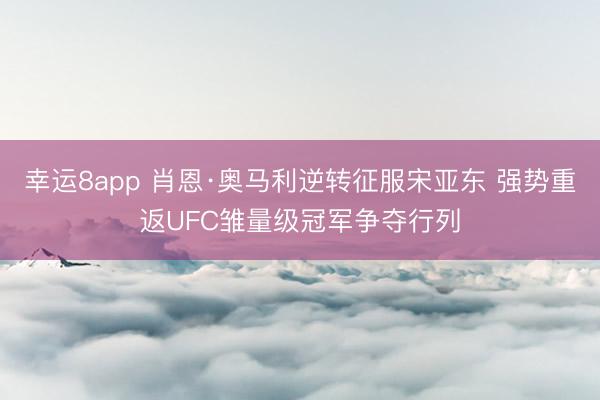 幸運8app 肖恩·奧馬利逆轉征服宋亞東 強勢重返UFC雛量級冠軍爭奪行列