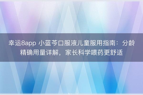 幸運8app 小藍芩口服液兒童服用指南：分齡精確用量詳解，家長科學喂藥更舒適