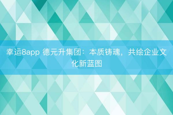 幸運8app 德元升集團：本質鑄魂，共繪企業文化新藍圖