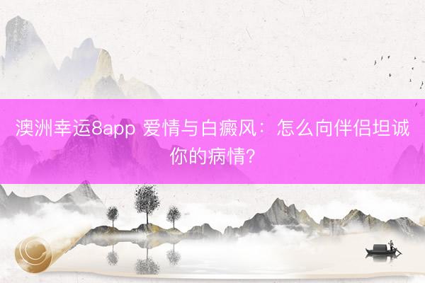 澳洲幸運(yùn)8app 愛情與白癜風(fēng)：怎么向伴侶坦誠你的病情？