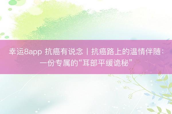 幸運8app 抗癌有說念丨抗癌路上的溫情伴隨：一份專屬的“耳部平緩詭秘”