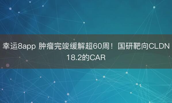 幸運(yùn)8app 腫瘤完竣緩解超60周！國研靶向CLDN18.2的CAR