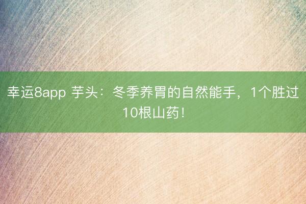 幸運8app 芋頭：冬季養(yǎng)胃的自然能手，1個勝過10根山藥！