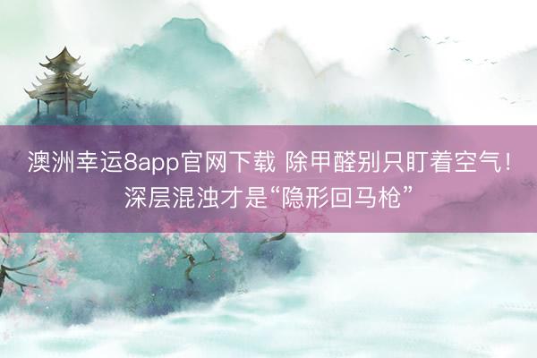 澳洲幸運8app官網(wǎng)下載 除甲醛別只盯著空氣！深層混濁才是“隱形回馬槍”