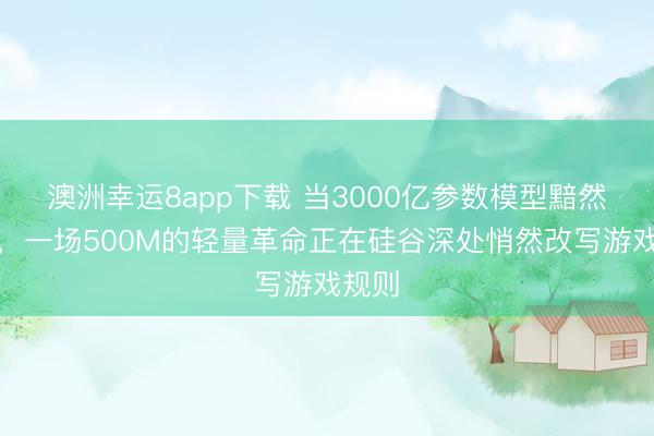 澳洲幸運8app下載 當3000億參數模型黯然退場，一場500M的輕量革命正在硅谷深處悄然改寫游戲規則