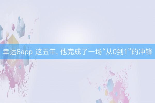 幸運(yùn)8app 這五年， 他完成了一場“從0到1”的沖鋒