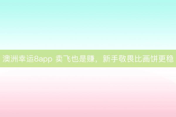 澳洲幸運8app 賣飛也是賺，新手敬畏比畫餅更穩