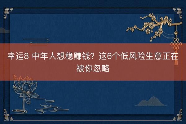幸運8 中年人想穩賺錢？這6個低風險生意正在被你忽略