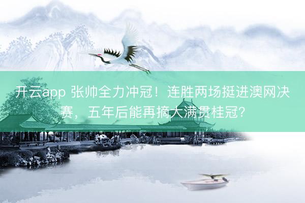 開云app 張帥全力沖冠！連勝兩場挺進澳網決賽，五年后能再摘大滿貫桂冠？