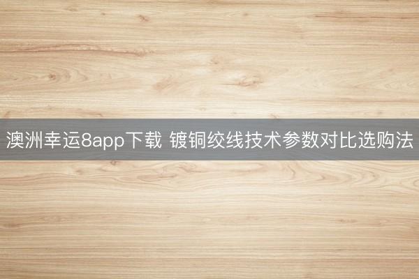 澳洲幸運(yùn)8app下載 鍍銅絞線(xiàn)技術(shù)參數(shù)對(duì)比選購(gòu)法