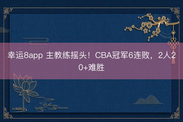 幸運8app 主教練搖頭！CBA冠軍6連敗，2人20+難勝