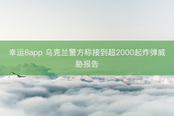幸運8app 烏克蘭警方稱接到超2000起炸彈威脅報告