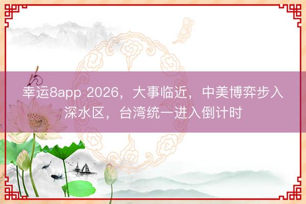 幸運8app 2026，大事臨近，中美博弈步入深水區，臺灣統一進入倒計時
