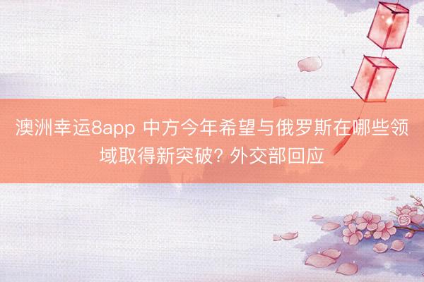 澳洲幸運(yùn)8app 中方今年希望與俄羅斯在哪些領(lǐng)域取得新突破? 外交部回應(yīng)