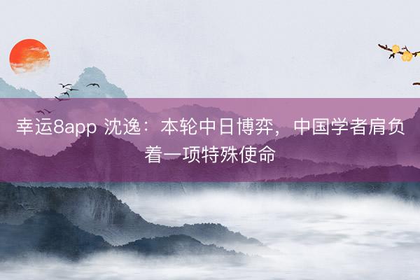 幸運(yùn)8app 沈逸：本輪中日博弈，中國學(xué)者肩負(fù)著一項(xiàng)特殊使命