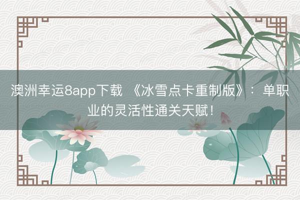 澳洲幸運8app下載 《冰雪點卡重制版》：單職業的靈活性通關天賦！