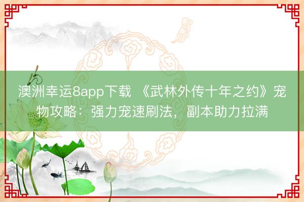 澳洲幸運(yùn)8app下載 《武林外傳十年之約》寵物攻略：強(qiáng)力寵速刷法，副本助力拉滿
