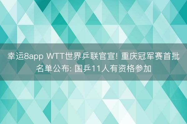 幸運(yùn)8app WTT世界乒聯(lián)官宣! 重慶冠軍賽首批名單公布: 國(guó)乒11人有資格參加