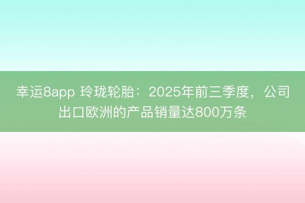 幸運(yùn)8app 玲瓏輪胎：2025年前三季度，公司出口歐洲的產(chǎn)品銷(xiāo)量達(dá)800萬(wàn)條