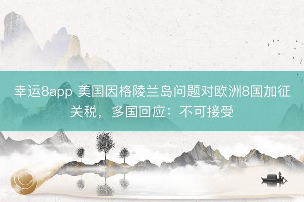 幸運8app 美國因格陵蘭島問題對歐洲8國加征關稅，多國回應：不可接受