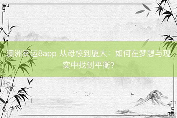澳洲幸運(yùn)8app 從母校到廈大：如何在夢想與現(xiàn)實(shí)中找到平衡？
