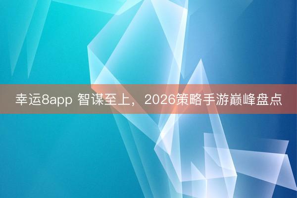 幸運(yùn)8app 智謀至上，2026策略手游巔峰盤點(diǎn)