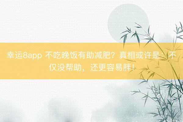 幸運8app 不吃晚飯有助減肥？真相或許是：不僅沒幫助，還更容易胖！