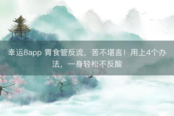 幸運8app 胃食管反流，苦不堪言！用上4個辦法，一身輕松不反酸