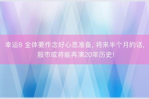 幸運8 全體要作念好心思準備， 將來半個月的話， 股市或將能再演20年歷史!