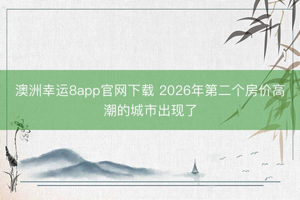 澳洲幸運(yùn)8app官網(wǎng)下載 2026年第二個(gè)房?jī)r(jià)高潮的城市出現(xiàn)了