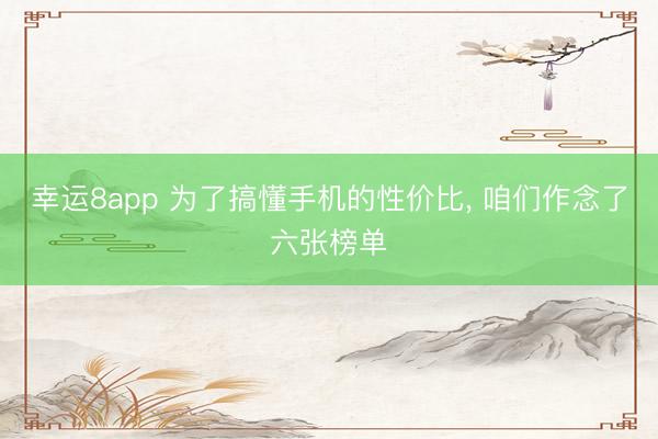 幸運8app 為了搞懂手機的性價比， 咱們作念了六張榜單