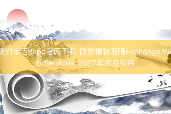 澳洲幸運8app官網下載 微軟精致阻隔Exchange Web Services， 2027年統統停用
