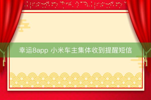 幸運(yùn)8app 小米車(chē)主集體收到提醒短信
