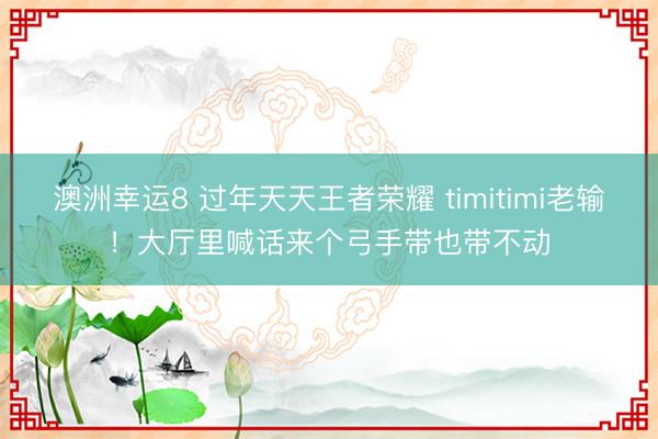 澳洲幸運8 過年天天王者榮耀 timitimi老輸！大廳里喊話來個弓手帶也帶不動
