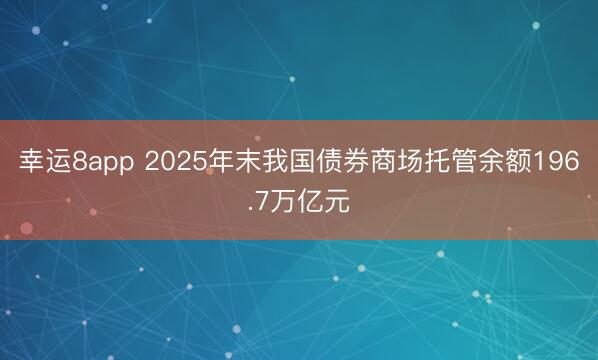 幸運(yùn)8app 2025年末我國債券商場托管余額196.7萬億元
