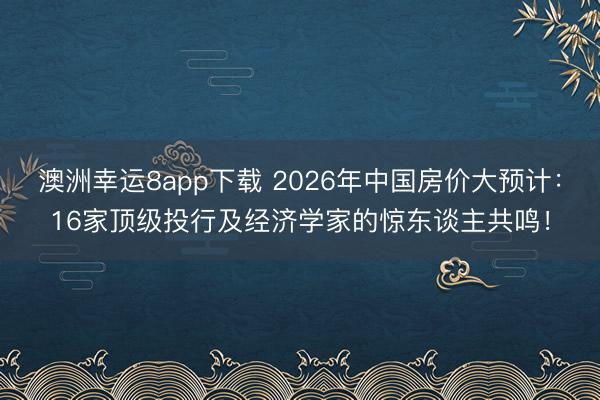 澳洲幸運(yùn)8app下載 2026年中國(guó)房?jī)r(jià)大預(yù)計(jì)：16家頂級(jí)投行及經(jīng)濟(jì)學(xué)家的驚東談主共鳴！