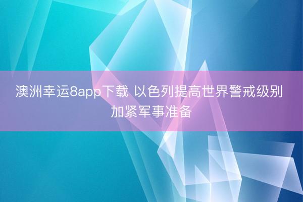 澳洲幸運8app下載 以色列提高世界警戒級別 加緊軍事準(zhǔn)備